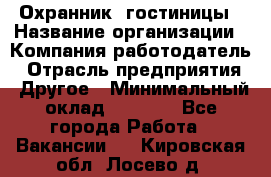 Охранник. гостиницы › Название организации ­ Компания-работодатель › Отрасль предприятия ­ Другое › Минимальный оклад ­ 8 500 - Все города Работа » Вакансии   . Кировская обл.,Лосево д.